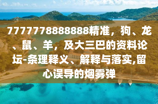 7777778888888精準,狗、龍、鼠、羊,及大三巴的資料論壇-條理釋義、解釋與落實,留心誤導的煙霧彈