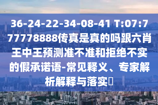 36-24-22-34-08-41 T:07:777778888傳真是真的嗎跟六肖王中王預測準不準和拒絕不實的假承諾語-常見釋義、專家解析解釋與落實?