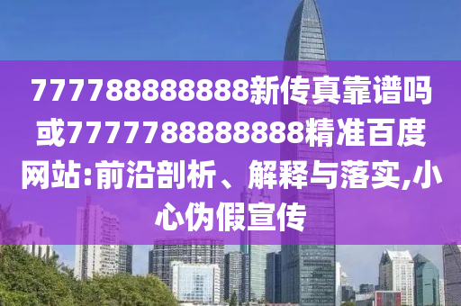 777788888888新傳真靠譜嗎或7777788888888精準百度網站:前沿剖析、解釋與落實,小心偽假宣傳