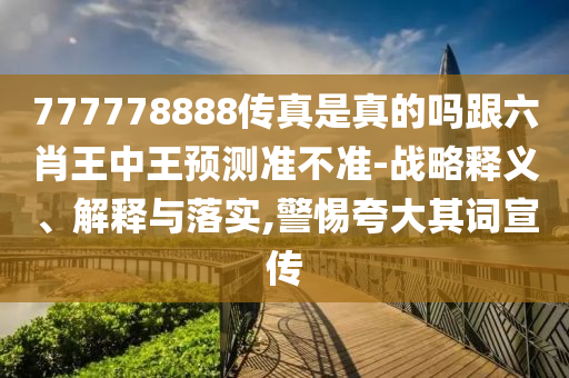777778888傳真是真的嗎跟六肖王中王預測準不準-戰略釋義、解釋與落實,警惕夸大其詞宣傳
