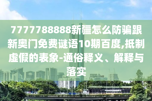 7777788888新疆怎么防騙跟新奧門免費謎語10期百度,抵制虛假的表象-通俗釋義、解釋與落實