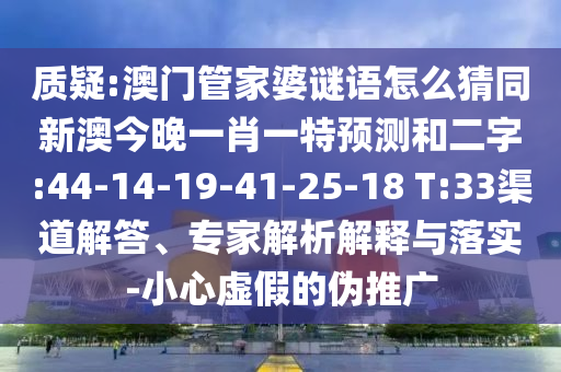 質疑:澳門管家婆謎語怎么猜同新澳今晚一肖一特預測和二字:44-14-19-41-25-18 T:33渠道解答、專家解析解釋與落實-小心虛假的偽推廣