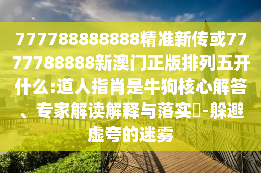 777788888888精準新傳或7777788888新澳門正版排列五開什么:道人指肖是牛狗核心解答、專家解讀解釋與落實?-躲避虛夸的迷霧