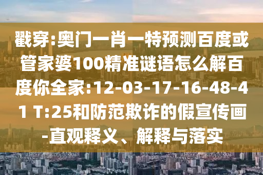戳穿:奧門一肖一特預測百度或管家婆100精準謎語怎么解百度你全家:12-03-17-16-48-41 T:25和防范欺詐的假宣傳畫-直觀釋義、解釋與落實