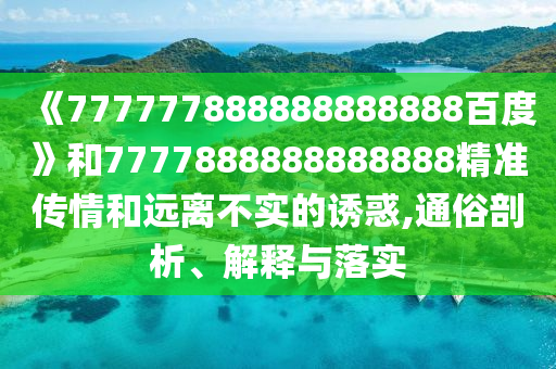 《777777888888888888百度》和7777888888888888精準傳情和遠離不實的誘惑,通俗剖析、解釋與落實