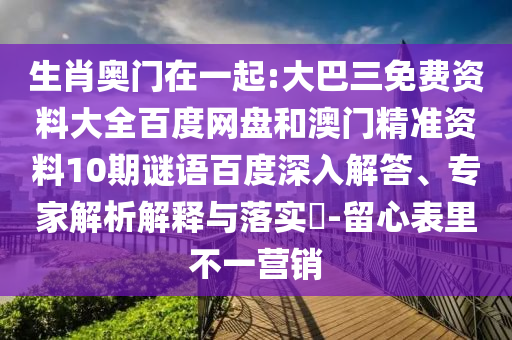 生肖奧門在一起:大巴三免費資料大全百度網(wǎng)盤和澳門精準資料10期謎語百度深入解答、專家解析解釋與落實?-留心表里不一營銷