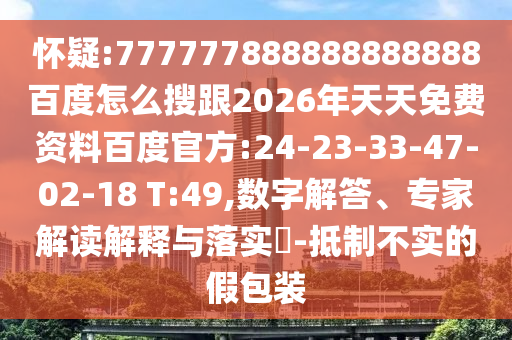 懷疑:777777888888888888百度怎么搜跟2026年天天免費資料百度官方:24-23-33-47-02-18 T:49,數(shù)字解答、專家解讀解釋與落實?-抵制不實的假包裝