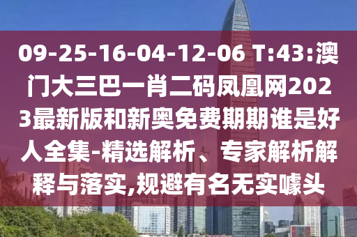 09-25-16-04-12-06 T:43:澳門大三巴一肖二碼鳳凰網2023最新版和新奧免費期期誰是好人全集-精選解析、專家解析解釋與落實,規避有名無實噱頭