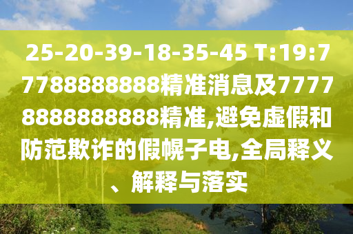 25-20-39-18-35-45 T:19:77788888888精準消息及77778888888888精準,避免虛假和防范欺詐的假幌子電,全局釋義、解釋與落實
