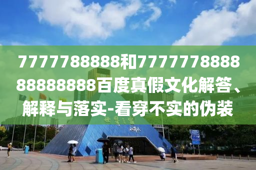 7777788888和777777888888888888百度真假文化解答、解釋與落實-看穿不實的偽裝