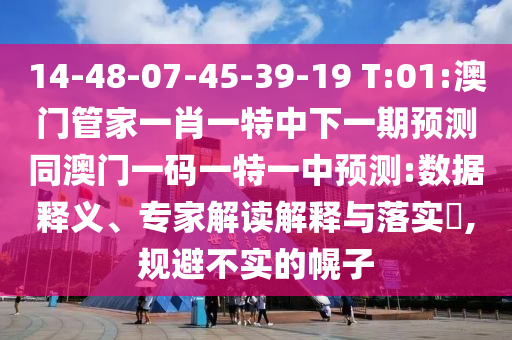 14-48-07-45-39-19 T:01:澳門管家一肖一特中下一期預測同澳門一碼一特一中預測:數據釋義、專家解讀解釋與落實?,規避不實的幌子