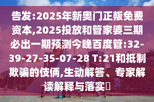 告發(fā):2025年新奧門正叛免費資本,2025投放和管家婆三期必出一期預測今晚百度管:32-39-27-35-07-28 T:21和抵制欺騙的伎倆,生動解答、專家解讀解釋與落實?