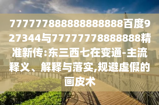 777777888888888888百度927344與77777778888888精準新傳:東三西七在變通-主流釋義、解釋與落實,規(guī)避虛假的畫皮術