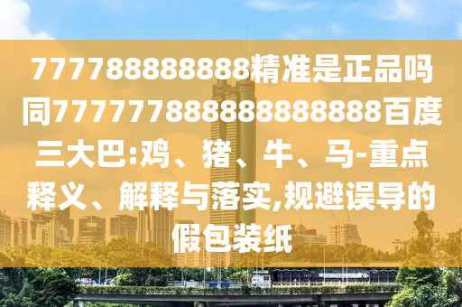 777788888888精準是正品嗎同777777888888888888百度三大巴:雞、豬、牛、馬-重點釋義、解釋與落實,規避誤導的假包裝紙