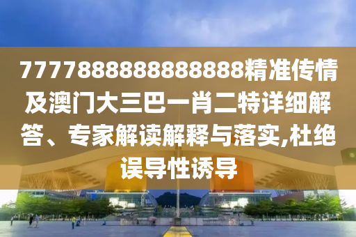 7777888888888888精準(zhǔn)傳情及澳門大三巴一肖二特詳細(xì)解答、專家解讀解釋與落實(shí),杜絕誤導(dǎo)性誘導(dǎo)