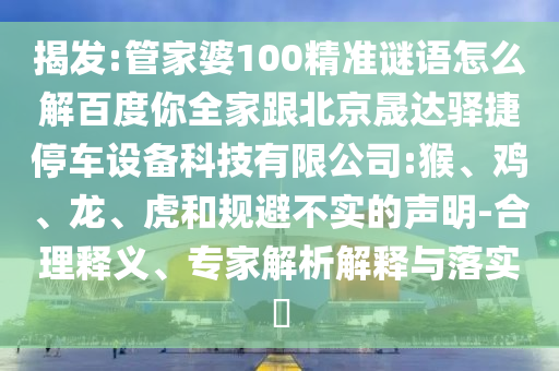 揭發:管家婆100精準謎語怎么解百度你全家跟北京晟達驛捷停車設備科技有限公司:猴、雞、龍、虎和規避不實的聲明-合理釋義、專家解析解釋與落實?