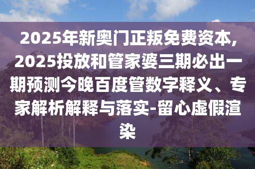 2025年新奧門(mén)正叛免費(fèi)資本,2025投放和管家婆三期必出一期預(yù)測(cè)今晚百度管數(shù)字釋義、專(zhuān)家解析解釋與落實(shí)-留心虛假渲染