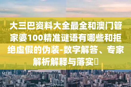 大三巴資料大全最全和澳門管家婆100精準謎語有哪些和拒絕虛假的偽裝-數字解答、專家解析解釋與落實?