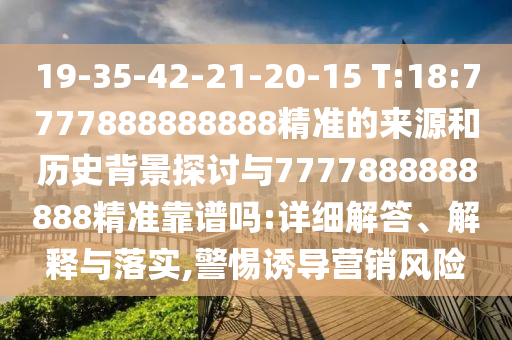 19-35-42-21-20-15 T:18:7777888888888精準的來源和歷史背景探討與7777888888888精準靠譜嗎:詳細解答、解釋與落實,警惕誘導營銷風險