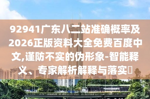 92941廣東八二站準確概率及2026正版資料大全免費百度中文,謹防不實的偽形象-智能釋義、專家解析解釋與落實?