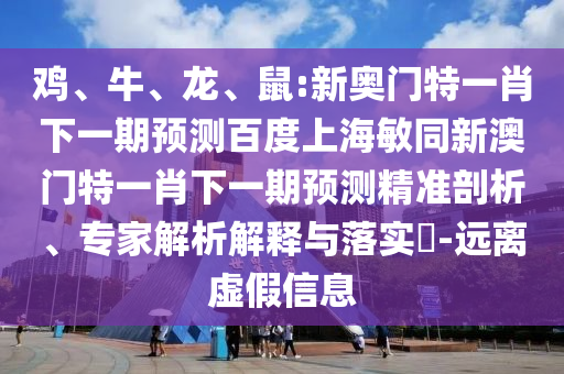 雞、牛、龍、鼠:新奧門特一肖下一期預測百度上海敏同新澳門特一肖下一期預測精準剖析、專家解析解釋與落實?-遠離虛假信息