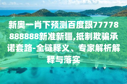新奧一肖下預測百度跟77778888888新準新疆,抵制欺騙承諾套路-全鏈釋義、專家解析解釋與落實