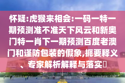 懷疑:虎猴來相會:一碼一特一期預(yù)測準(zhǔn)不準(zhǔn)天下風(fēng)云和新奧門特一肖下一期預(yù)測百度老澳門和謹(jǐn)防包裝的假象,扼要釋義、專家解析解釋與落實(shí)?