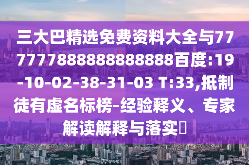 三大巴精選免費資料大全與777777888888888888百度:19-10-02-38-31-03 T:33,抵制徒有虛名標榜-經驗釋義、專家解讀解釋與落實?