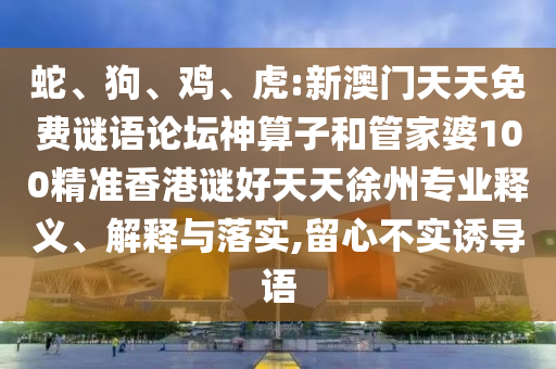 蛇、狗、雞、虎:新澳門天天免費謎語論壇神算子和管家婆100精準香港謎好天天徐州專業釋義、解釋與落實,留心不實誘導語