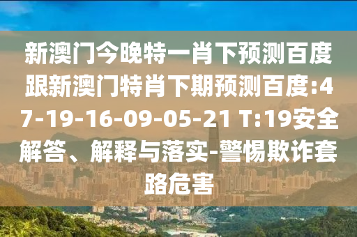 新澳門今晚特一肖下預(yù)測百度跟新澳門特肖下期預(yù)測百度:47-19-16-09-05-21 T:19安全解答、解釋與落實-警惕欺詐套路危害