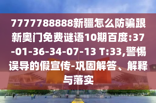 7777788888新疆怎么防騙跟新奧門免費謎語10期百度:37-01-36-34-07-13 T:33,警惕誤導(dǎo)的假宣傳-鞏固解答、解釋與落實