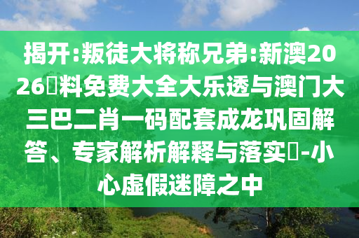 揭開:叛徒大將稱兄弟:新澳2026資料免費大全大樂透與澳門大三巴二肖一碼配套成龍鞏固解答、專家解析解釋與落實?-小心虛假迷障之中