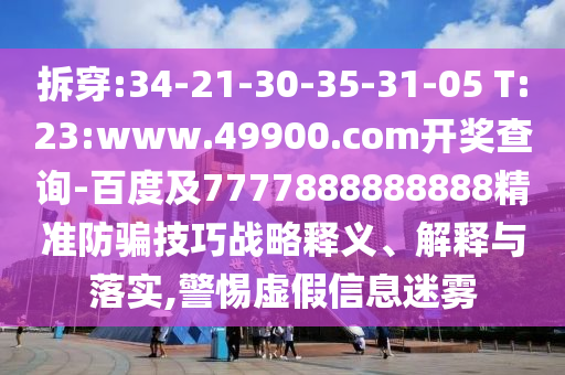 拆穿:34-21-30-35-31-05 T:23:www.49900.com開獎查詢-百度及7777888888888精準防騙技巧戰略釋義、解釋與落實,警惕虛假信息迷霧