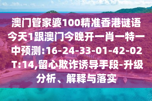澳門管家婆100精準(zhǔn)香港謎語今天1跟澳門今晚開一肖一特一中預(yù)測(cè):16-24-33-01-42-02 T:14,留心欺詐誘導(dǎo)手段-升級(jí)分析、解釋與落實(shí)