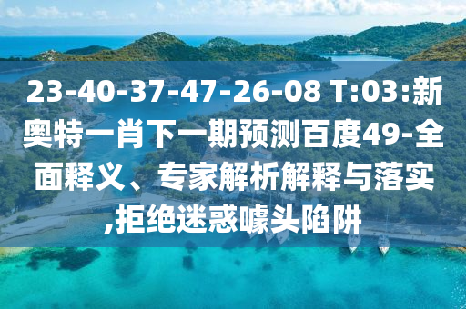 23-40-37-47-26-08 T:03:新奧特一肖下一期預測百度49-全面釋義、專家解析解釋與落實,拒絕迷惑噱頭陷阱