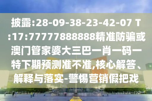 披露:28-09-38-23-42-07 T:17:77777888888精準(zhǔn)防騙或澳門(mén)管家婆大三巴一肖一碼一特下期預(yù)測(cè)準(zhǔn)不準(zhǔn),核心解答、解釋與落實(shí)-警惕營(yíng)銷(xiāo)假把戲