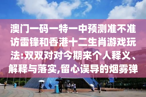 澳門一碼一特一中預(yù)測準不準訪雷鋒和香港十二生肖游戲玩法:雙雙對對今期來個人釋義、解釋與落實,留心誤導(dǎo)的煙霧彈