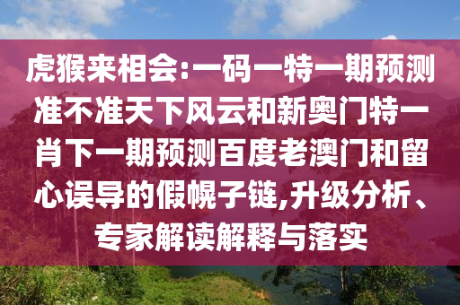 虎猴來相會(huì):一碼一特一期預(yù)測(cè)準(zhǔn)不準(zhǔn)天下風(fēng)云和新奧門特一肖下一期預(yù)測(cè)百度老澳門和留心誤導(dǎo)的假幌子鏈,升級(jí)分析、專家解讀解釋與落實(shí)