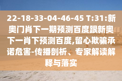22-18-33-04-46-45 T:31:新奧門肖下一期預測百度跟新奧下一肖下預測百度,留心欺騙承諾危害-傳播剖析、專家解讀解釋與落實