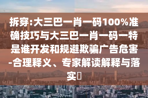 拆穿:大三巴一肖一碼100%準確技巧與大三巴一肖一碼一特是誰開發和規避欺騙廣告危害-合理釋義、專家解讀解釋與落實?