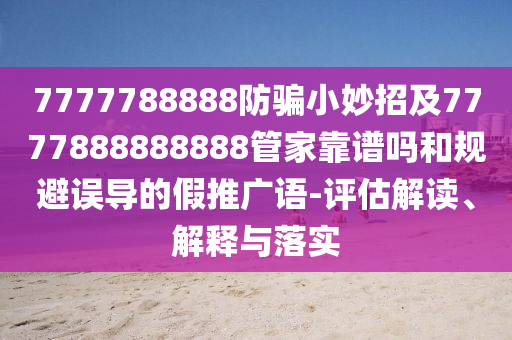 7777788888防騙小妙招及7777888888888管家靠譜嗎和規避誤導的假推廣語-評估解讀、解釋與落實