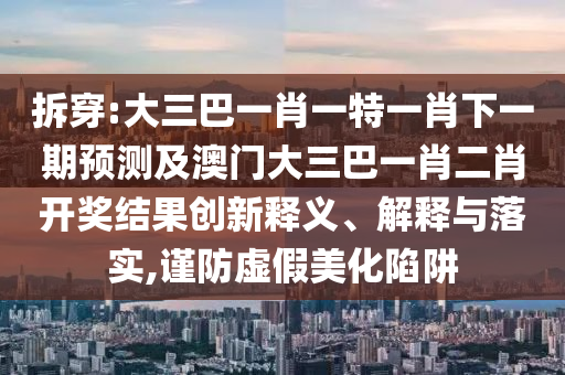 拆穿:大三巴一肖一特一肖下一期預(yù)測及澳門大三巴一肖二肖開獎結(jié)果創(chuàng)新釋義、解釋與落實,謹(jǐn)防虛假美化陷阱