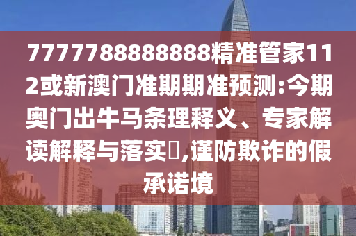 7777788888888精準管家112或新澳門準期期準預測:今期奧門出牛馬條理釋義、專家解讀解釋與落實?,謹防欺詐的假承諾境