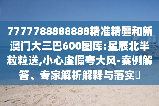 7777788888888精準精疆和新澳門大三巴600圖庫:星辰北半粒粒送,小心虛假夸大風-案例解答、專家解析解釋與落實?