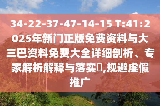 34-22-37-47-14-15 T:41:2025年新門正版免費資料與大三巴資料免費大全詳細剖析、專家解析解釋與落實?,規避虛假推廣