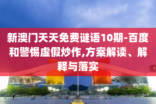新澳門天天免費謎語10期-百度和警惕虛假炒作,方案解讀、解釋與落實