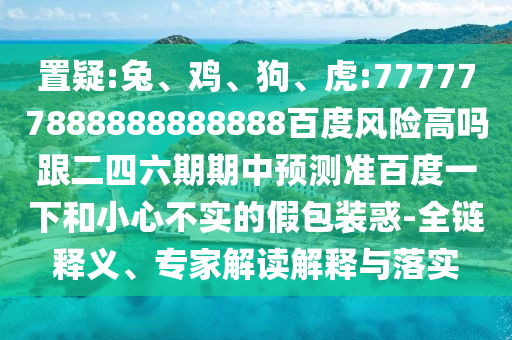 置疑:兔、雞、狗、虎:777777888888888888百度風險高嗎跟二四六期期中預測準百度一下和小心不實的假包裝惑-全鏈釋義、專家解讀解釋與落實