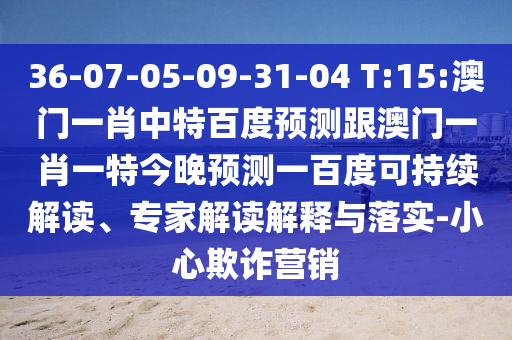 36-07-05-09-31-04 T:15:澳門一肖中特百度預(yù)測跟澳門一肖一特今晚預(yù)測一百度可持續(xù)解讀、專家解讀解釋與落實-小心欺詐營銷