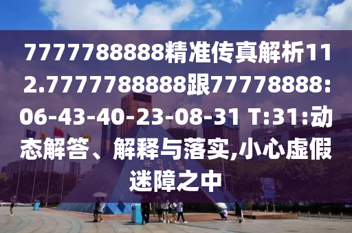 7777788888精準傳真解析112.7777788888跟77778888:06-43-40-23-08-31 T:31:動態解答、解釋與落實,小心虛假迷障之中
