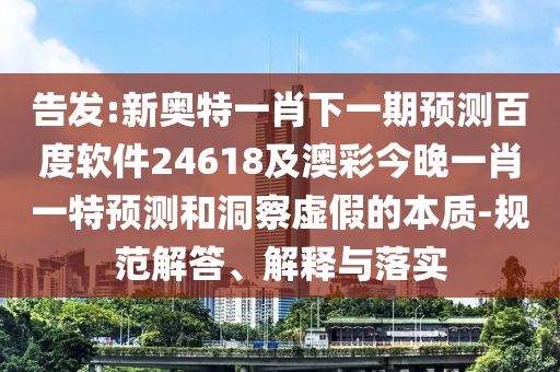 告發:新奧特一肖下一期預測百度軟件24618及澳彩今晚一肖一特預測和洞察虛假的本質-規范解答、解釋與落實